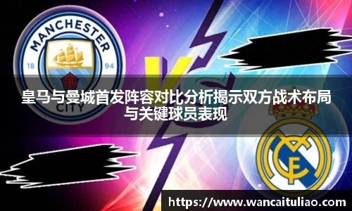皇马与曼城首发阵容对比分析揭示双方战术布局与关键球员表现